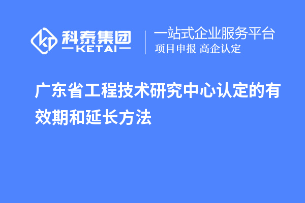 廣東<a href=http:///fuwu/gongchengzhongxin.html target=_blank class=infotextkey>省工程技術(shù)研究中心認(rèn)定</a>的有效期和延長方法