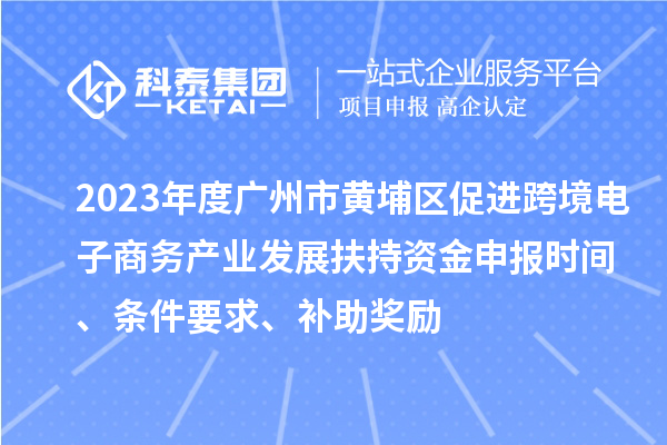 2023年度廣州市黃埔區(qū)促進(jìn)跨境電子商務(wù)產(chǎn)業(yè)發(fā)展扶持資金申報(bào)時(shí)間、條件要求、補(bǔ)助獎(jiǎng)勵(lì)