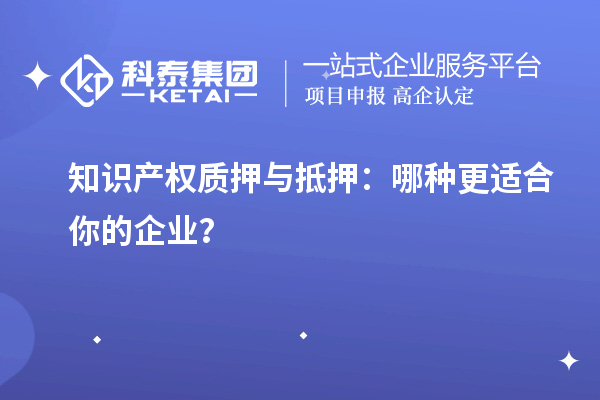 知識(shí)產(chǎn)權(quán)質(zhì)押與抵押：哪種更適合你的企業(yè)？